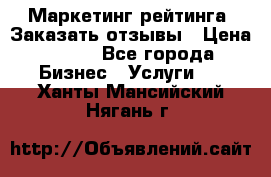 Маркетинг рейтинга. Заказать отзывы › Цена ­ 600 - Все города Бизнес » Услуги   . Ханты-Мансийский,Нягань г.